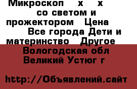 Микроскоп 100х-750х zoom, со светом и прожектором › Цена ­ 1 990 - Все города Дети и материнство » Другое   . Вологодская обл.,Великий Устюг г.